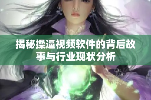揭秘操逼视频软件的背后故事与行业现状分析