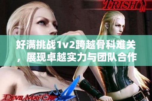 好满挑战1v2跨越骨科难关，展现卓越实力与团队合作