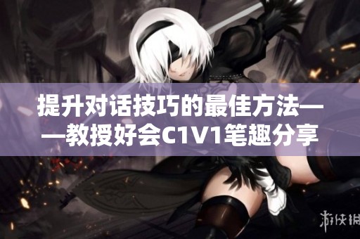 提升对话技巧的最佳方法——教授好会C1V1笔趣分享