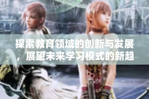 探索教育领域的创新与发展，展望未来学习模式的新趋势