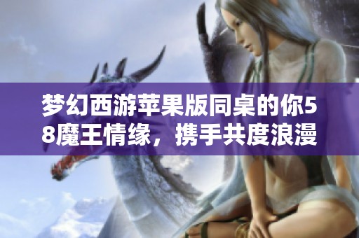 梦幻西游苹果版同桌的你58魔王情缘，携手共度浪漫时刻
