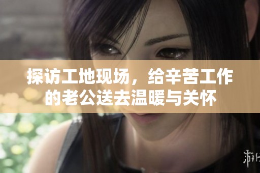 探访工地现场，给辛苦工作的老公送去温暖与关怀