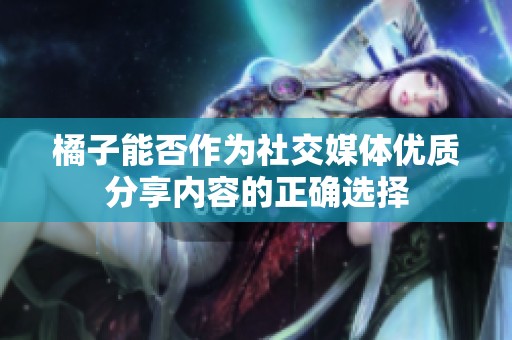 橘子能否作为社交媒体优质分享内容的正确选择