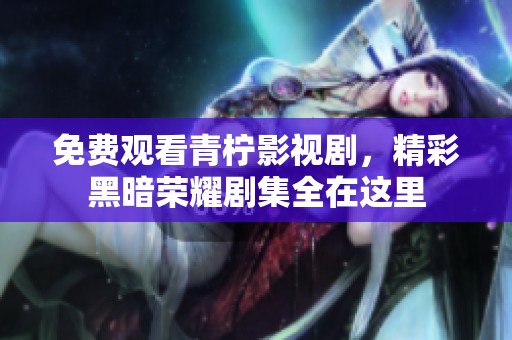免费观看青柠影视剧，精彩黑暗荣耀剧集全在这里