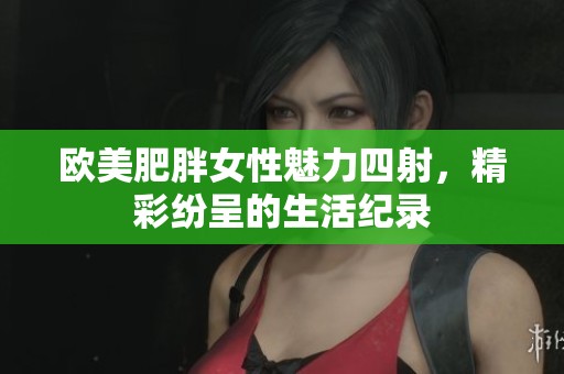 欧美肥胖女性魅力四射，精彩纷呈的生活纪录