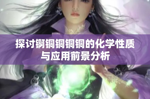 探讨锕铜铜铜铜的化学性质与应用前景分析