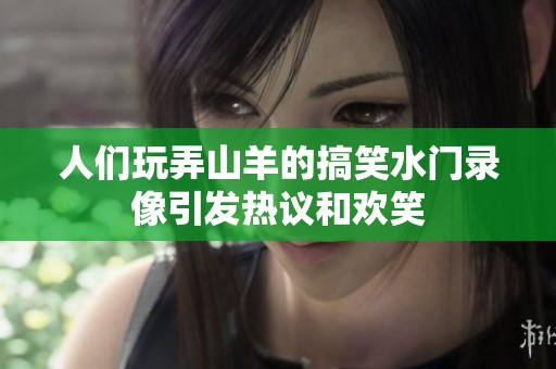人们玩弄山羊的搞笑水门录像引发热议和欢笑