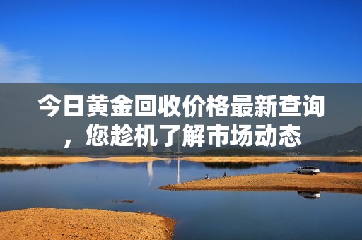 今日黄金回收价格最新查询，您趁机了解市场动态