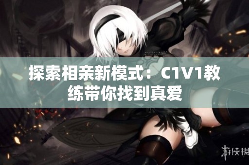 探索相亲新模式：C1V1教练带你找到真爱