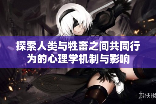 探索人类与牲畜之间共同行为的心理学机制与影响