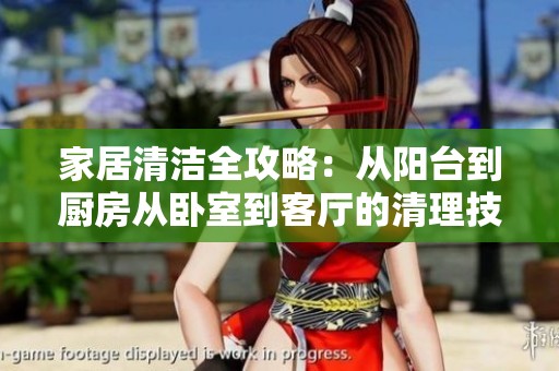 家居清洁全攻略：从阳台到厨房从卧室到客厅的清理技巧