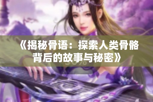 《揭秘骨语：探索人类骨骼背后的故事与秘密》
