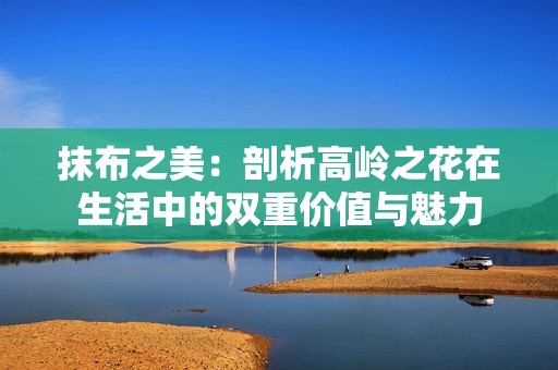 抹布之美：剖析高岭之花在生活中的双重价值与魅力