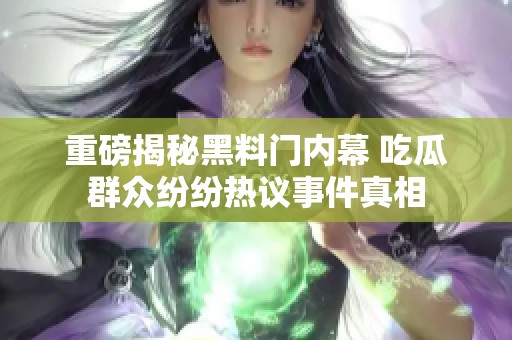 重磅揭秘黑料门内幕 吃瓜群众纷纷热议事件真相