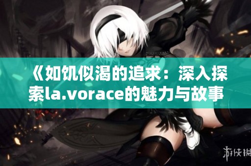 《如饥似渴的追求：深入探索la.vorace的魅力与故事》