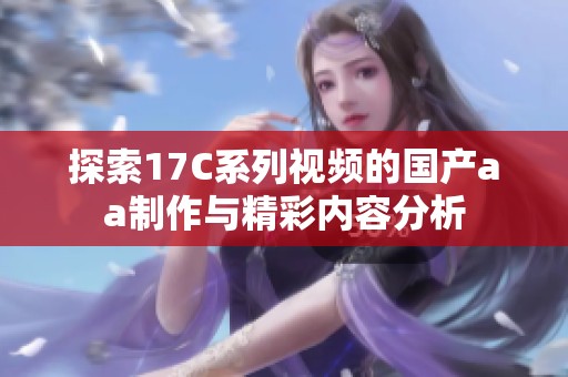 探索17C系列视频的国产aa制作与精彩内容分析