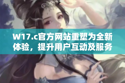 W17.c官方网站重塑为全新体验，提升用户互动及服务质量