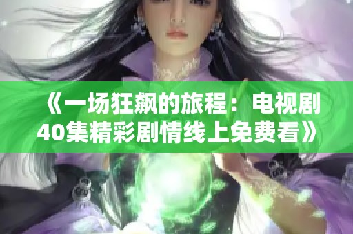 《一场狂飙的旅程：电视剧40集精彩剧情线上免费看》