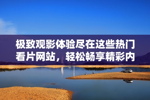 极致观影体验尽在这些热门看片网站，轻松畅享精彩内容