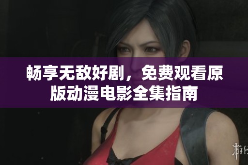 畅享无敌好剧，免费观看原版动漫电影全集指南
