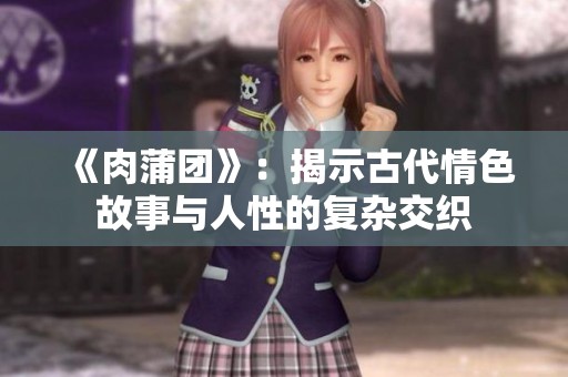 《肉蒲团》：揭示古代情色故事与人性的复杂交织