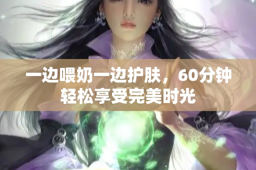 一边喂奶一边护肤，60分钟轻松享受完美时光