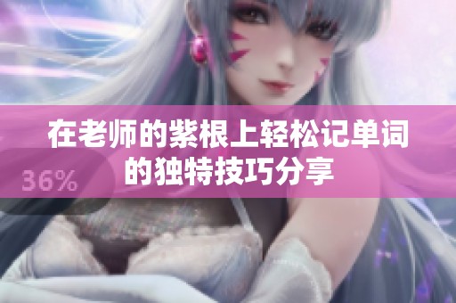在老师的紫根上轻松记单词的独特技巧分享
