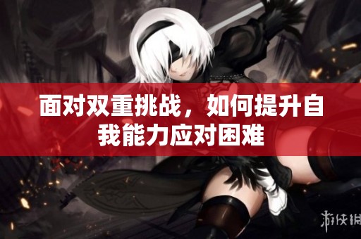 面对双重挑战，如何提升自我能力应对困难