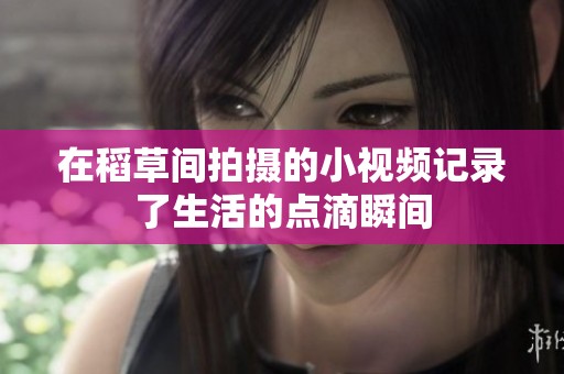 在稻草间拍摄的小视频记录了生活的点滴瞬间