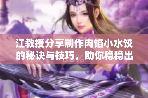 江教授分享制作肉馅小水饺的秘诀与技巧，助你稳稳出好饺子