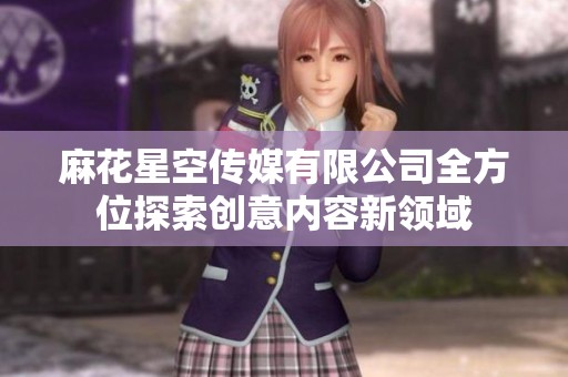麻花星空传媒有限公司全方位探索创意内容新领域