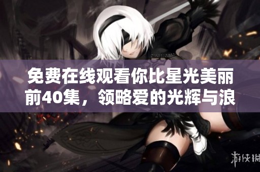免费在线观看你比星光美丽前40集，领略爱的光辉与浪漫
