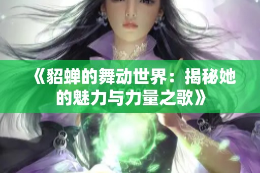 《貂蝉的舞动世界：揭秘她的魅力与力量之歌》