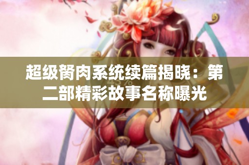 超级胬肉系统续篇揭晓：第二部精彩故事名称曝光