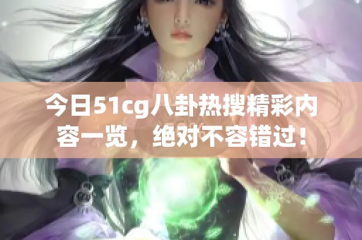 今日51cg八卦热搜精彩内容一览，绝对不容错过！