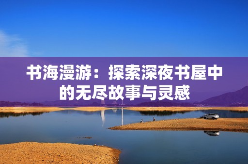 书海漫游：探索深夜书屋中的无尽故事与灵感