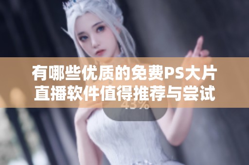 有哪些优质的免费PS大片直播软件值得推荐与尝试