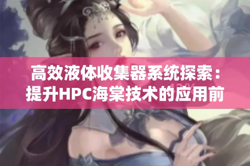 高效液体收集器系统探索：提升HPC海棠技术的应用前景