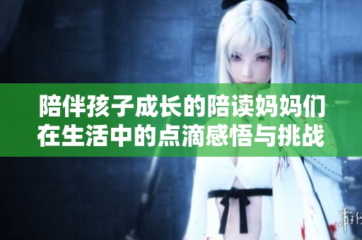 陪伴孩子成长的陪读妈妈们在生活中的点滴感悟与挑战