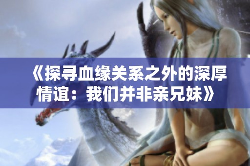 《探寻血缘关系之外的深厚情谊：我们并非亲兄妹》