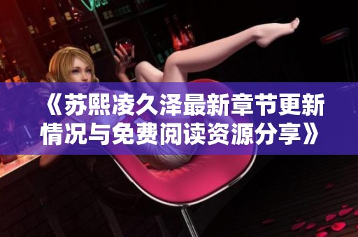 《苏熙凌久泽最新章节更新情况与免费阅读资源分享》