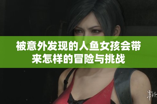 被意外发现的人鱼女孩会带来怎样的冒险与挑战