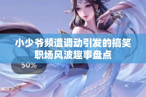 小少爷频遭调动引发的搞笑职场风波趣事盘点