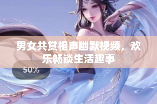 男女共赏相声幽默视频，欢乐畅谈生活趣事