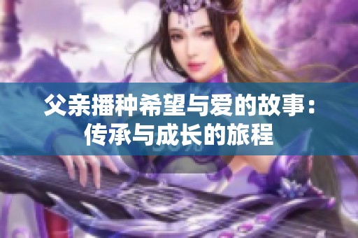 父亲播种希望与爱的故事：传承与成长的旅程