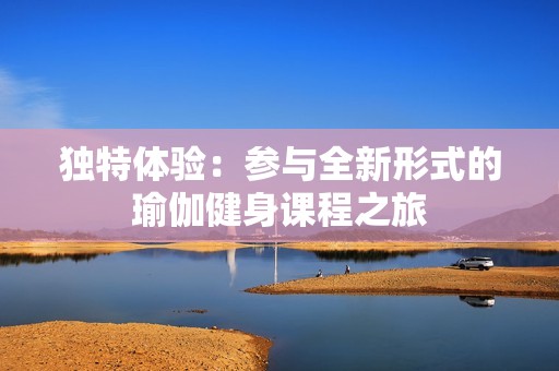 独特体验：参与全新形式的瑜伽健身课程之旅