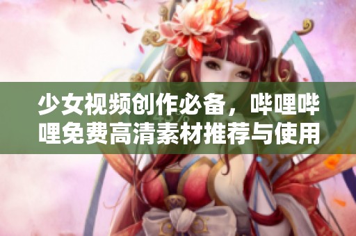 少女视频创作必备，哔哩哔哩免费高清素材推荐与使用指南