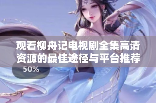 观看柳舟记电视剧全集高清资源的最佳途径与平台推荐