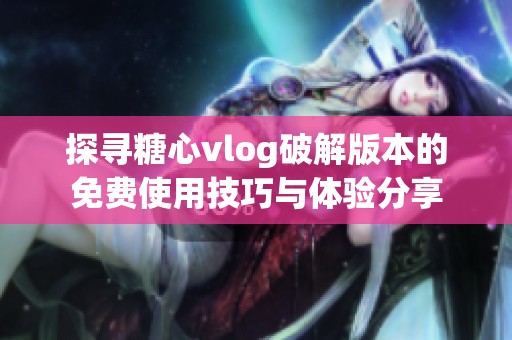 探寻糖心vlog破解版本的免费使用技巧与体验分享