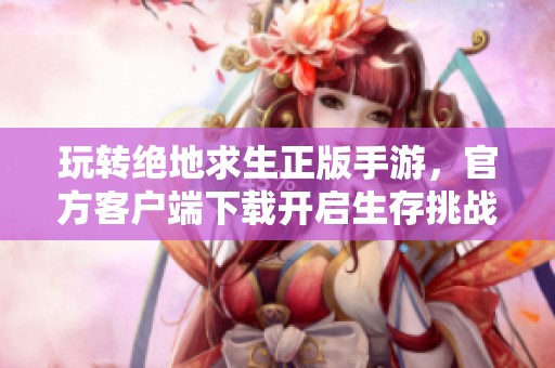 玩转绝地求生正版手游，官方客户端下载开启生存挑战之旅